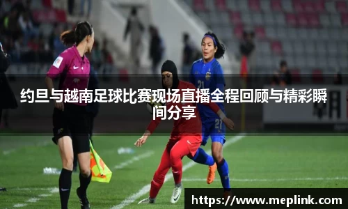 约旦与越南足球比赛现场直播全程回顾与精彩瞬间分享