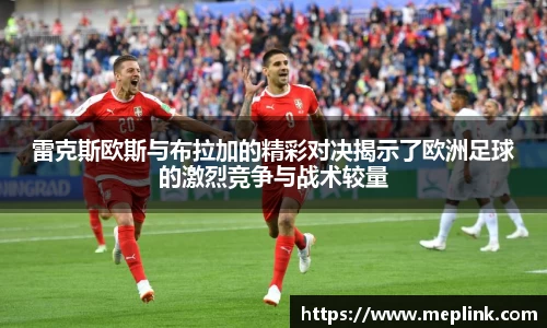 雷克斯欧斯与布拉加的精彩对决揭示了欧洲足球的激烈竞争与战术较量
