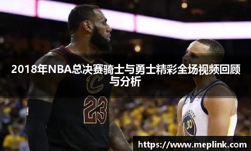 2018年NBA总决赛骑士与勇士精彩全场视频回顾与分析