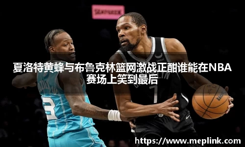 夏洛特黄蜂与布鲁克林篮网激战正酣谁能在NBA赛场上笑到最后