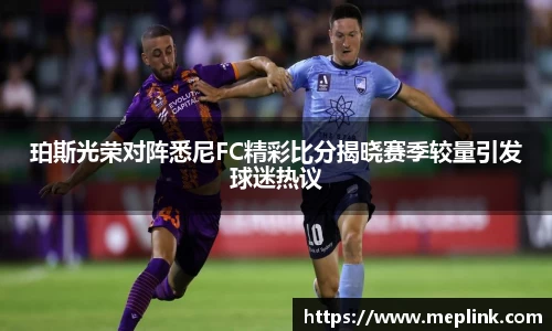 珀斯光荣对阵悉尼FC精彩比分揭晓赛季较量引发球迷热议