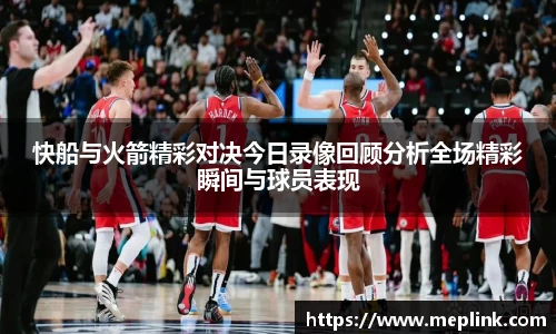 快船与火箭精彩对决今日录像回顾分析全场精彩瞬间与球员表现