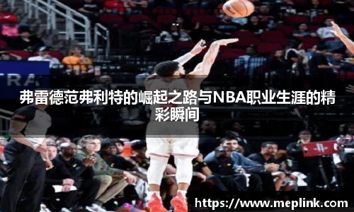 弗雷德范弗利特的崛起之路与NBA职业生涯的精彩瞬间