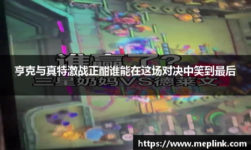 亨克与真特激战正酣谁能在这场对决中笑到最后