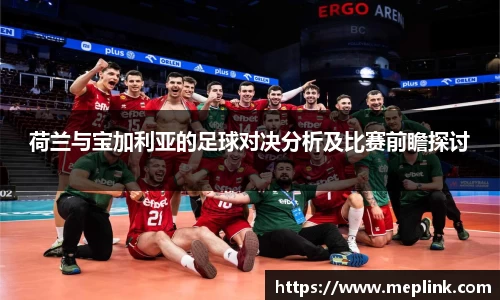 荷兰与宝加利亚的足球对决分析及比赛前瞻探讨