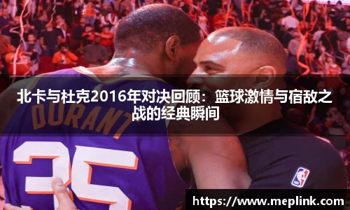 北卡与杜克2016年对决回顾：篮球激情与宿敌之战的经典瞬间