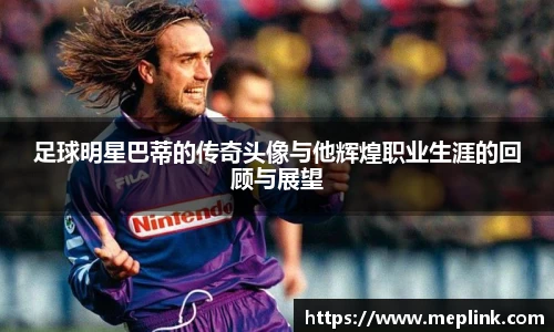 足球明星巴蒂的传奇头像与他辉煌职业生涯的回顾与展望