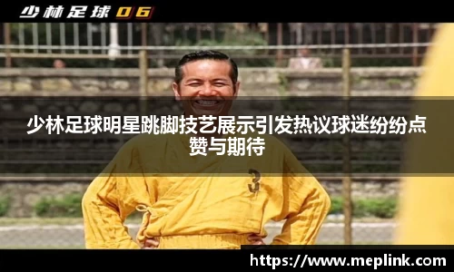 少林足球明星跳脚技艺展示引发热议球迷纷纷点赞与期待