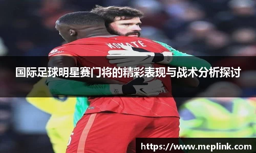 国际足球明星赛门将的精彩表现与战术分析探讨