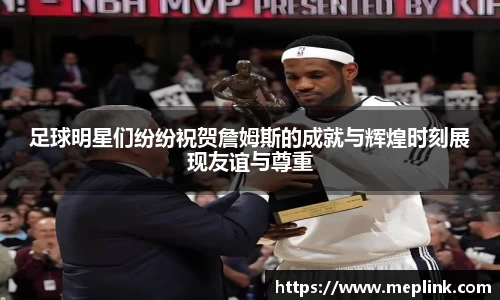 足球明星们纷纷祝贺詹姆斯的成就与辉煌时刻展现友谊与尊重