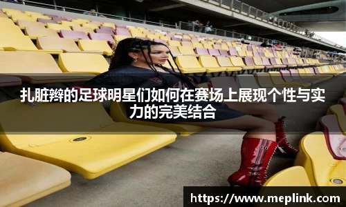 扎脏辫的足球明星们如何在赛场上展现个性与实力的完美结合