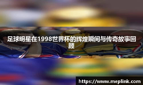 足球明星在1998世界杯的辉煌瞬间与传奇故事回顾