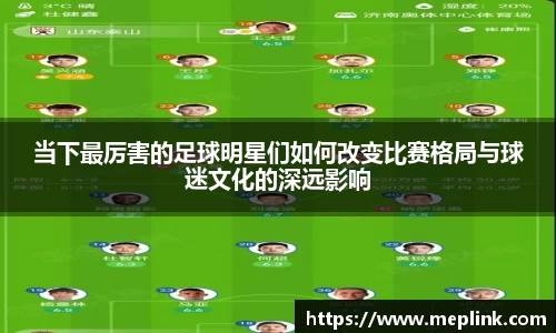 当下最厉害的足球明星们如何改变比赛格局与球迷文化的深远影响
