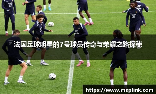 法国足球明星的7号球员传奇与荣耀之路探秘
